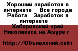 Хороший заработок в интернете. - Все города Работа » Заработок в интернете   . Хабаровский край,Николаевск-на-Амуре г.